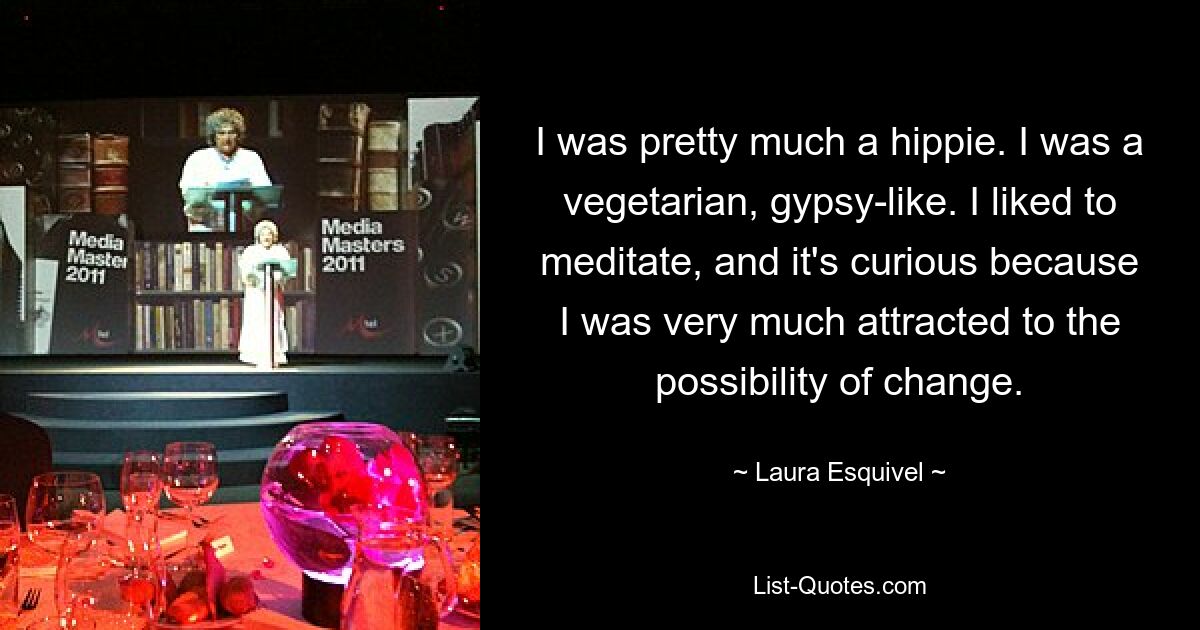 I was pretty much a hippie. I was a vegetarian, gypsy-like. I liked to meditate, and it's curious because I was very much attracted to the possibility of change. — © Laura Esquivel