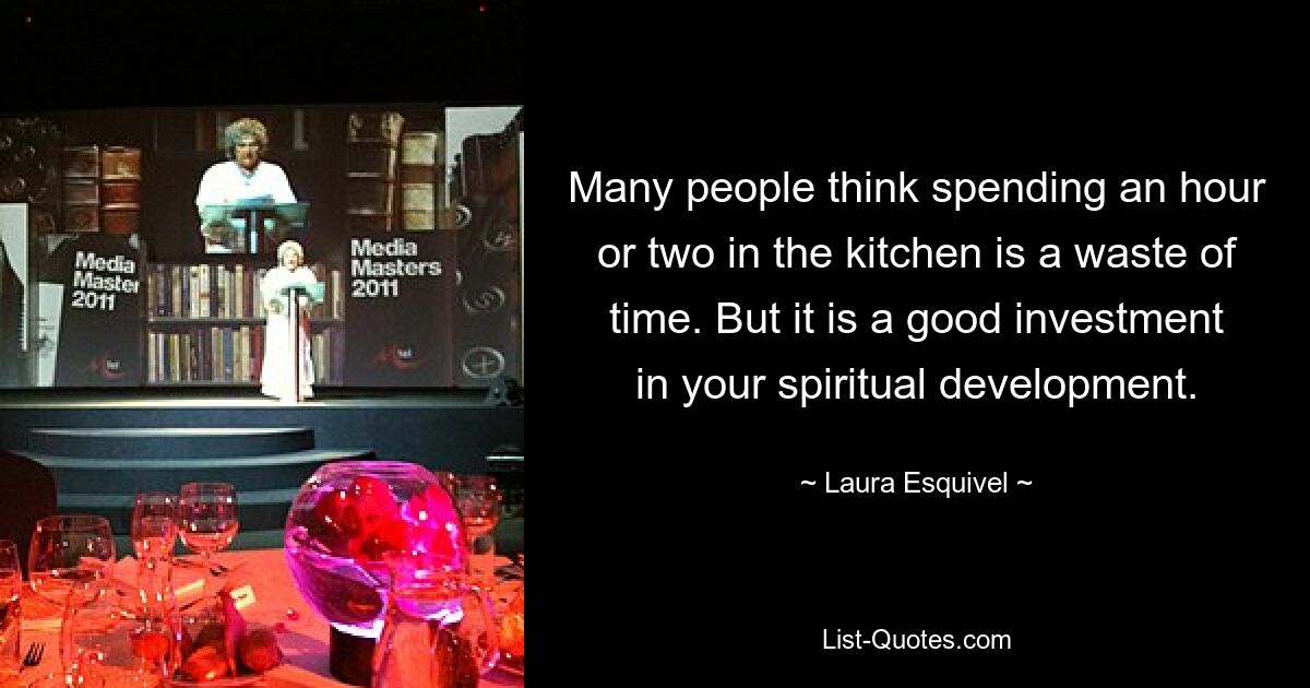 Many people think spending an hour or two in the kitchen is a waste of time. But it is a good investment in your spiritual development. — © Laura Esquivel