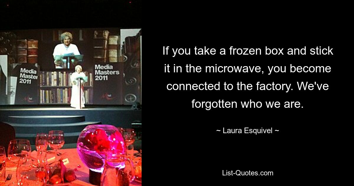 If you take a frozen box and stick it in the microwave, you become connected to the factory. We've forgotten who we are. — © Laura Esquivel