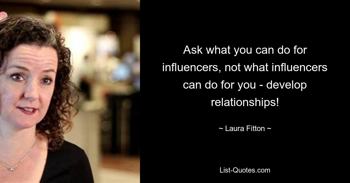 Ask what you can do for influencers, not what influencers can do for you - develop relationships! — © Laura Fitton