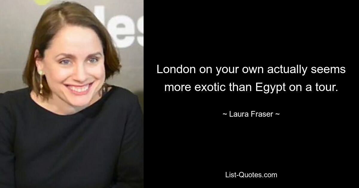 London on your own actually seems more exotic than Egypt on a tour. — © Laura Fraser