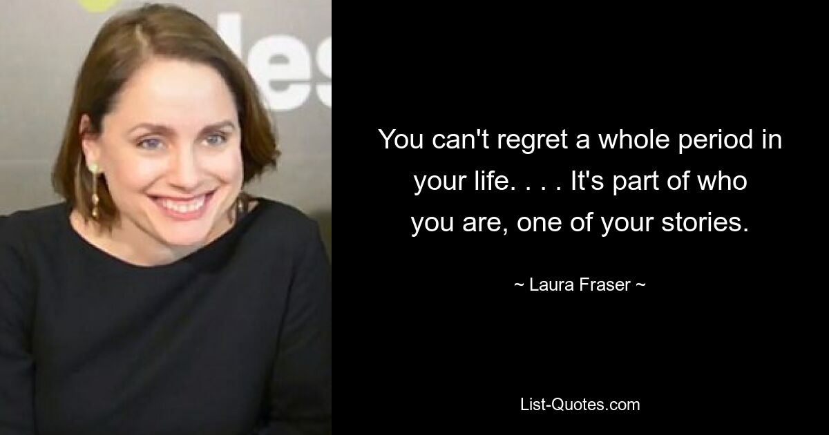 You can't regret a whole period in your life. . . . It's part of who you are, one of your stories. — © Laura Fraser