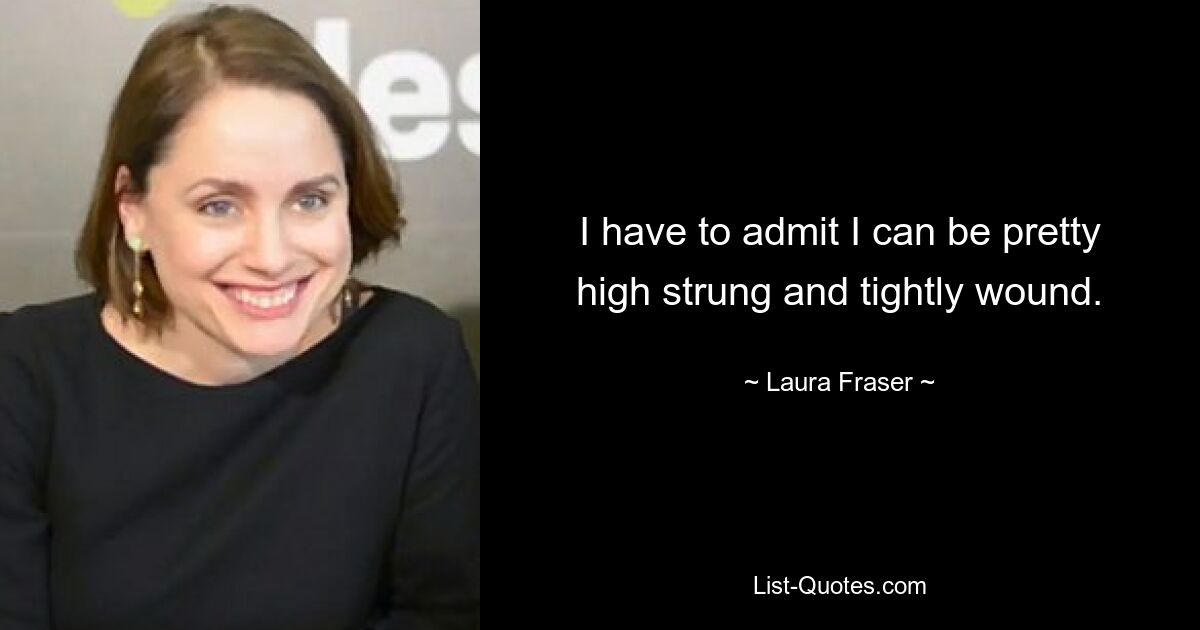 I have to admit I can be pretty high strung and tightly wound. — © Laura Fraser