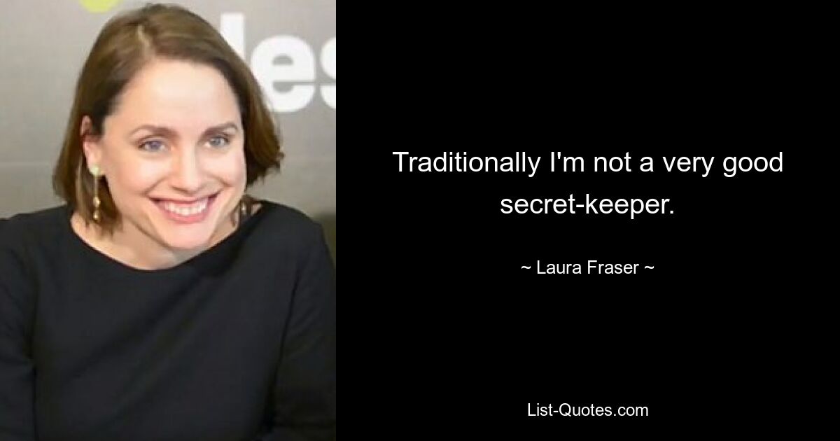 Traditionally I'm not a very good secret-keeper. — © Laura Fraser