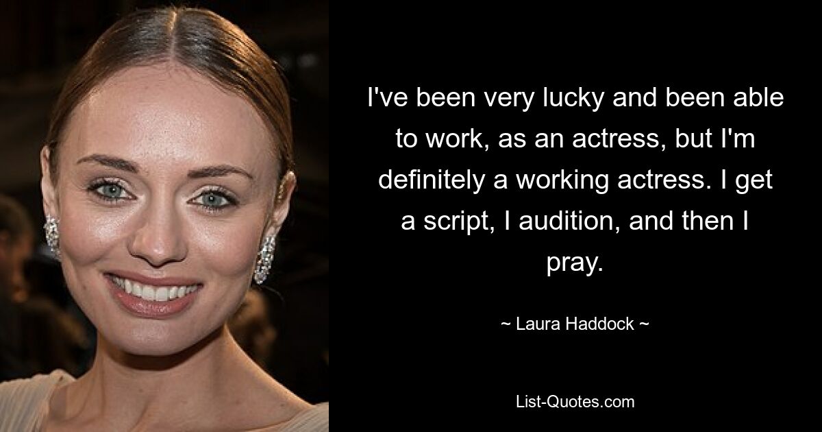 I've been very lucky and been able to work, as an actress, but I'm definitely a working actress. I get a script, I audition, and then I pray. — © Laura Haddock