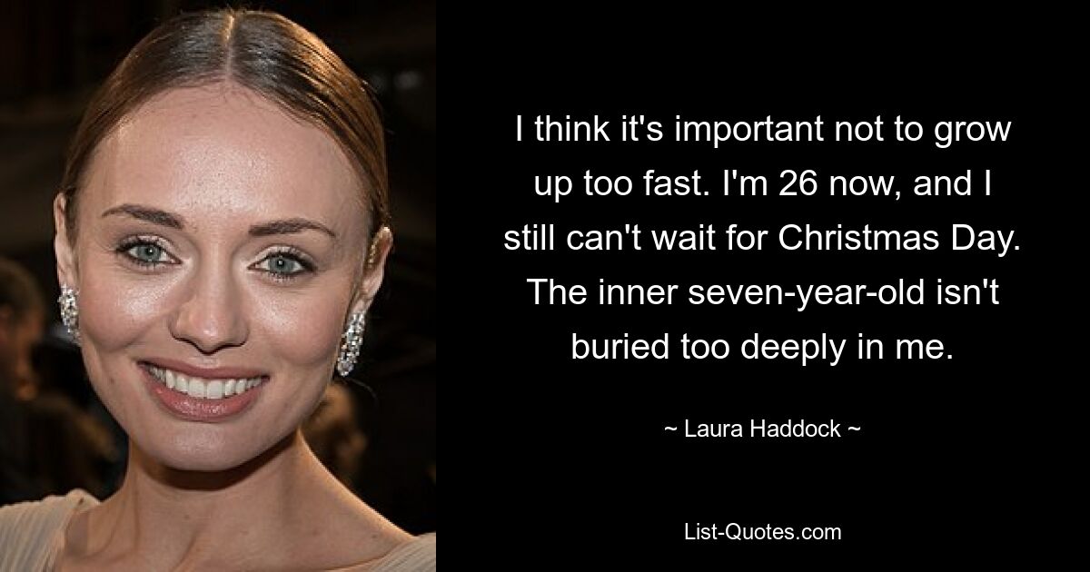 I think it's important not to grow up too fast. I'm 26 now, and I still can't wait for Christmas Day. The inner seven-year-old isn't buried too deeply in me. — © Laura Haddock