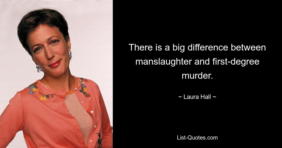 There is a big difference between manslaughter and first-degree murder. — © Laura Hall