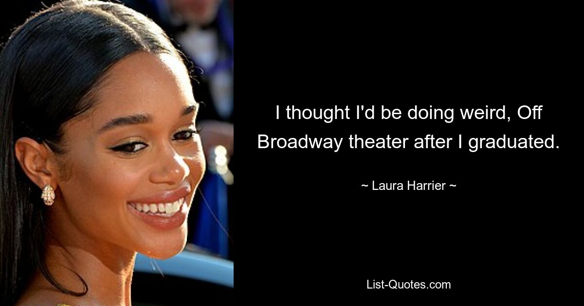 I thought I'd be doing weird, Off Broadway theater after I graduated. — © Laura Harrier