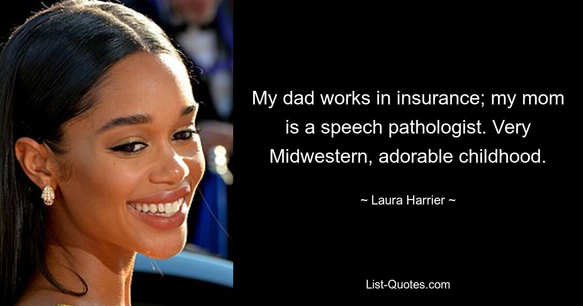 My dad works in insurance; my mom is a speech pathologist. Very Midwestern, adorable childhood. — © Laura Harrier