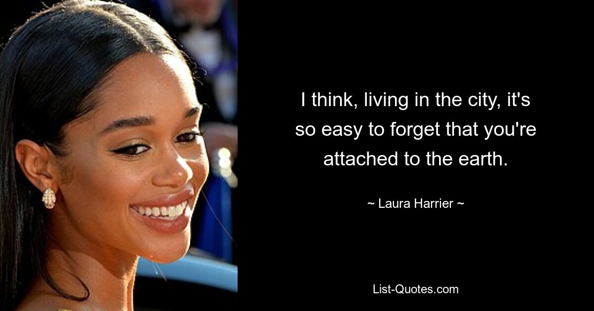 I think, living in the city, it's so easy to forget that you're attached to the earth. — © Laura Harrier