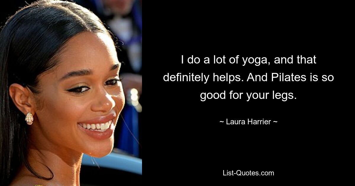 I do a lot of yoga, and that definitely helps. And Pilates is so good for your legs. — © Laura Harrier