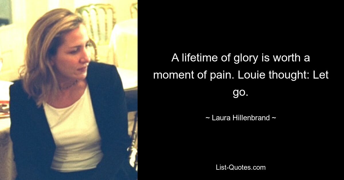 A lifetime of glory is worth a moment of pain. Louie thought: Let go. — © Laura Hillenbrand