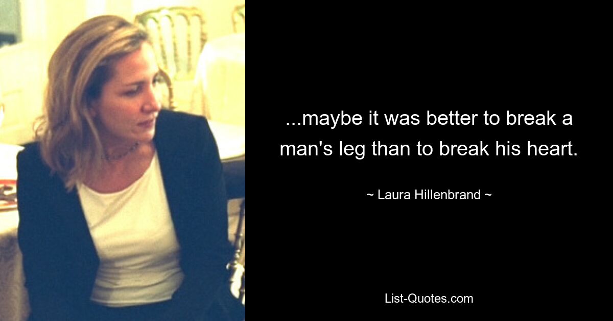 ...maybe it was better to break a man's leg than to break his heart. — © Laura Hillenbrand