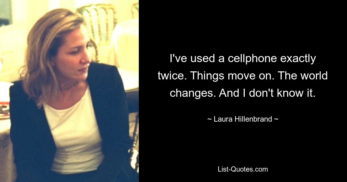 I've used a cellphone exactly twice. Things move on. The world changes. And I don't know it. — © Laura Hillenbrand