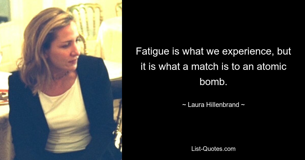 Fatigue is what we experience, but it is what a match is to an atomic bomb. — © Laura Hillenbrand