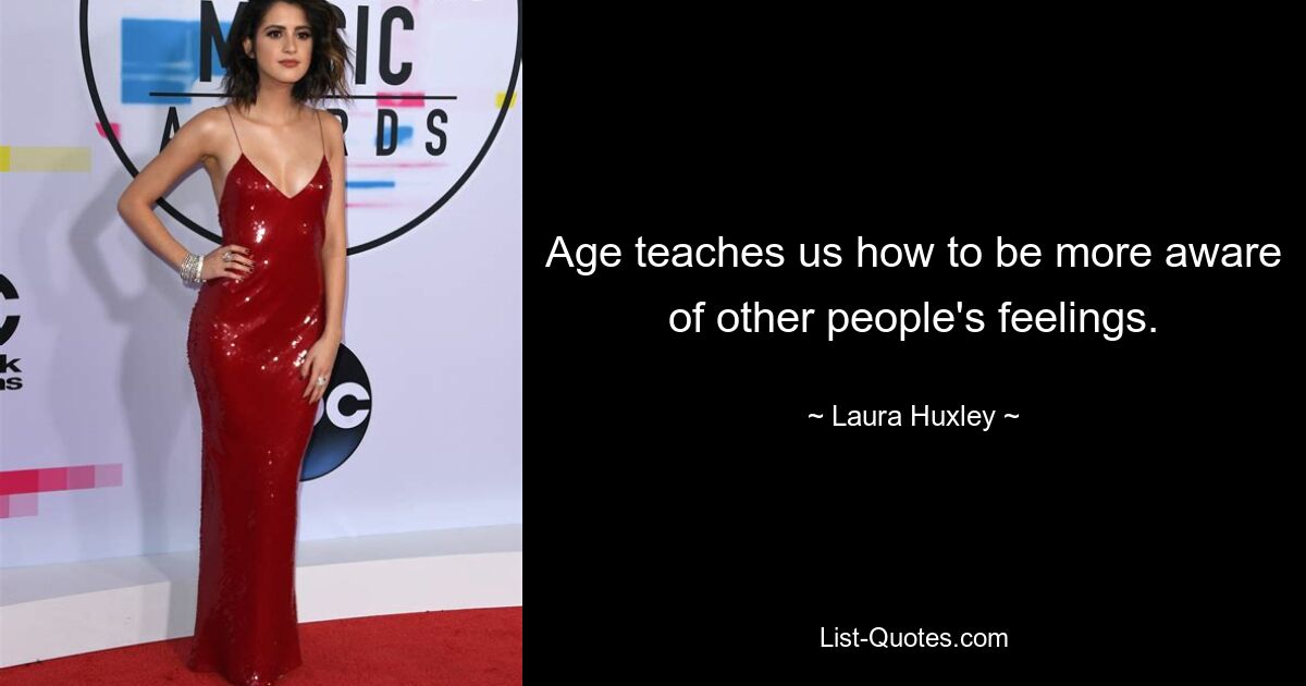 Age teaches us how to be more aware of other people's feelings. — © Laura Huxley