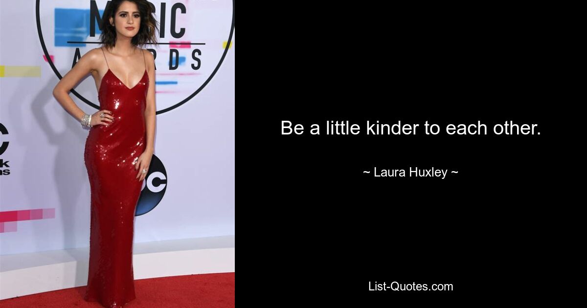 Be a little kinder to each other. — © Laura Huxley