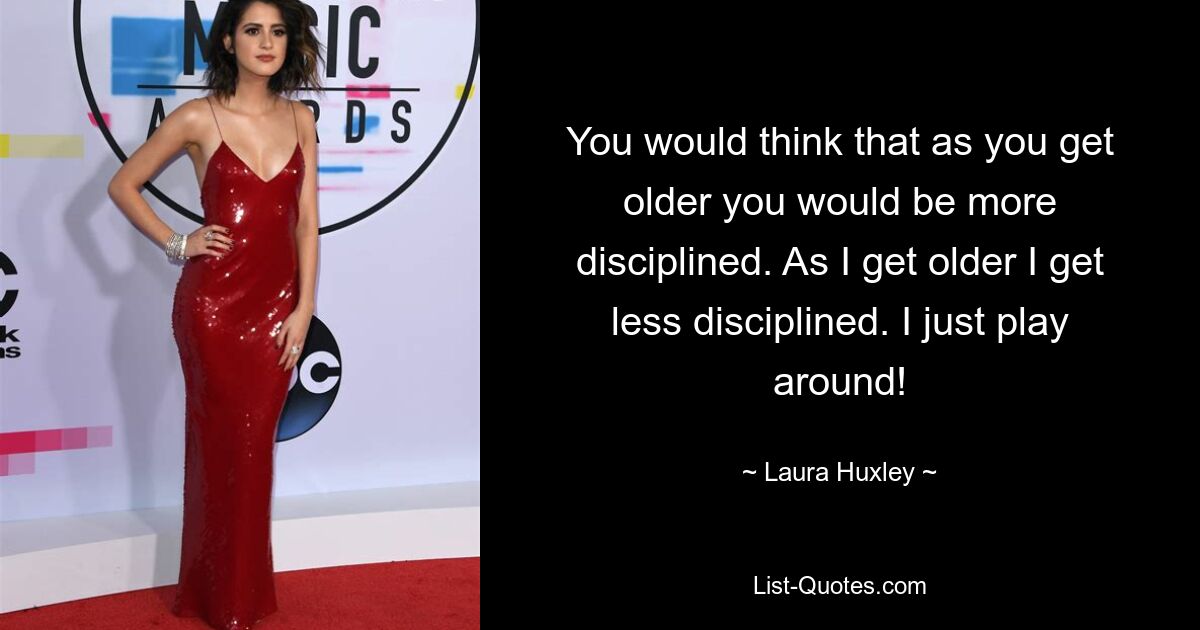 You would think that as you get older you would be more disciplined. As I get older I get less disciplined. I just play around! — © Laura Huxley