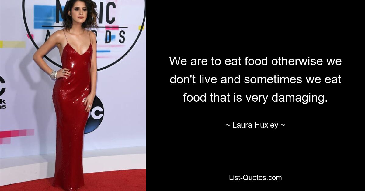 We are to eat food otherwise we don't live and sometimes we eat food that is very damaging. — © Laura Huxley