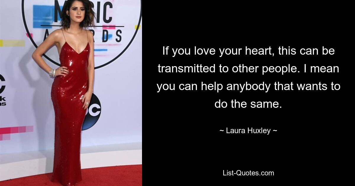 If you love your heart, this can be transmitted to other people. I mean you can help anybody that wants to do the same. — © Laura Huxley