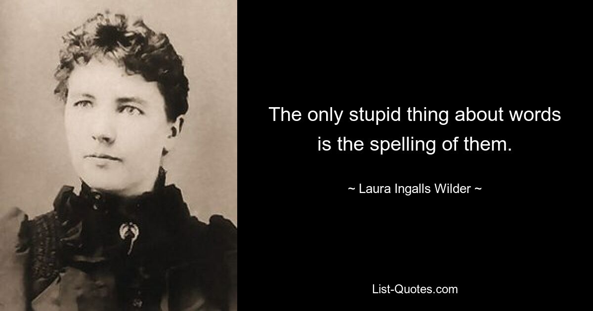 The only stupid thing about words is the spelling of them. — © Laura Ingalls Wilder