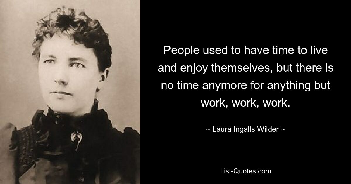 People used to have time to live and enjoy themselves, but there is no time anymore for anything but work, work, work. — © Laura Ingalls Wilder