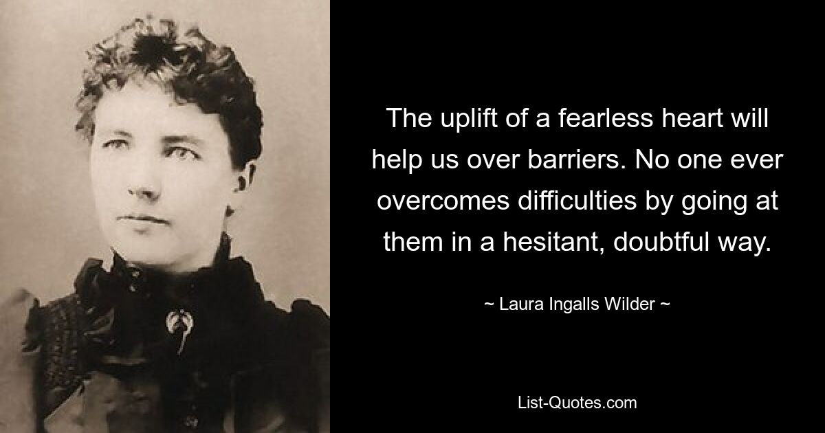 The uplift of a fearless heart will help us over barriers. No one ever overcomes difficulties by going at them in a hesitant, doubtful way. — © Laura Ingalls Wilder