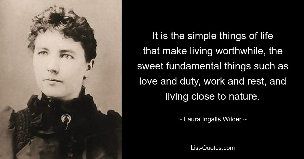 It is the simple things of life that make living worthwhile, the sweet fundamental things such as love and duty, work and rest, and living close to nature. — © Laura Ingalls Wilder