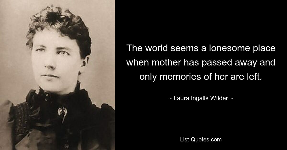 The world seems a lonesome place when mother has passed away and only memories of her are left. — © Laura Ingalls Wilder