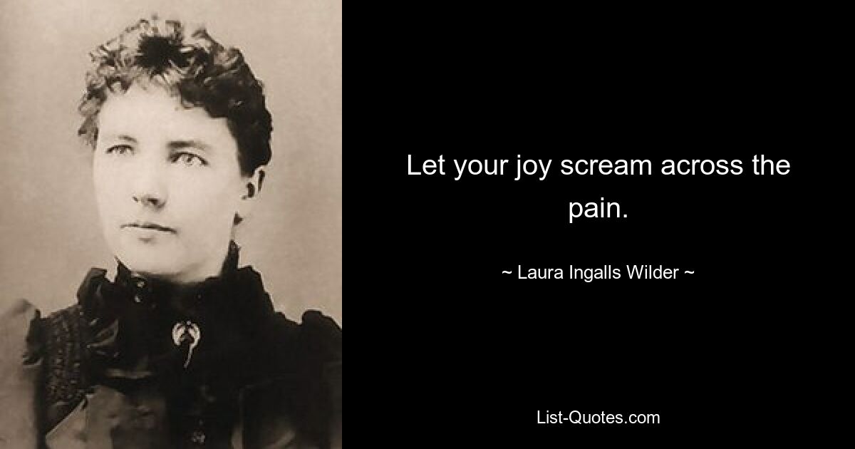 Let your joy scream across the pain. — © Laura Ingalls Wilder