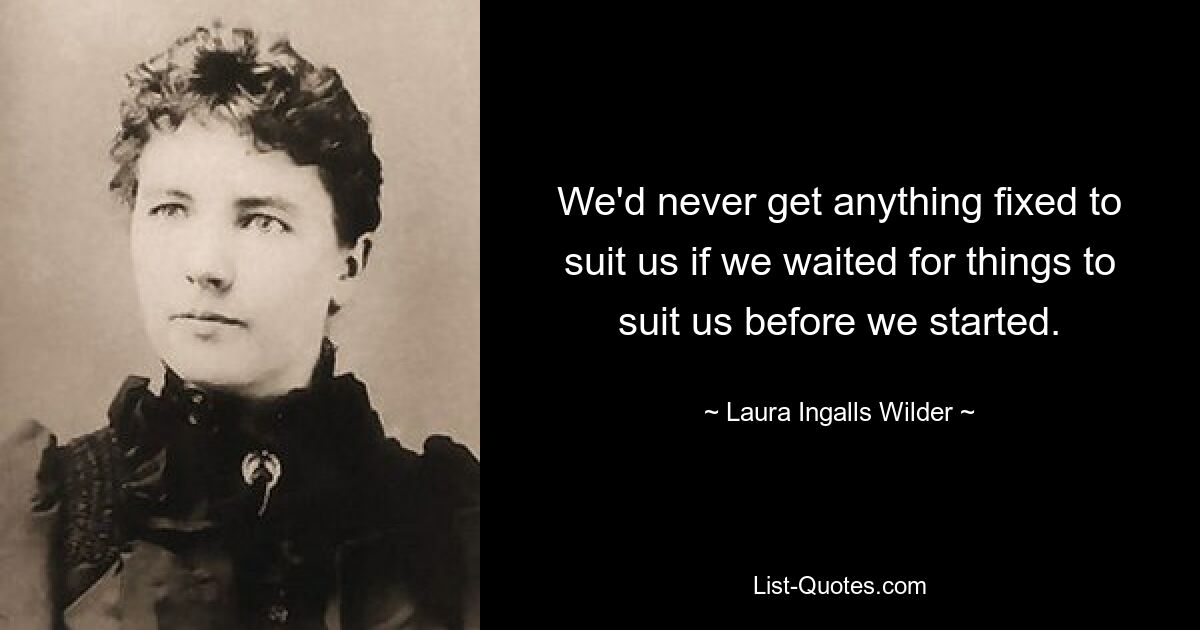 We'd never get anything fixed to suit us if we waited for things to suit us before we started. — © Laura Ingalls Wilder