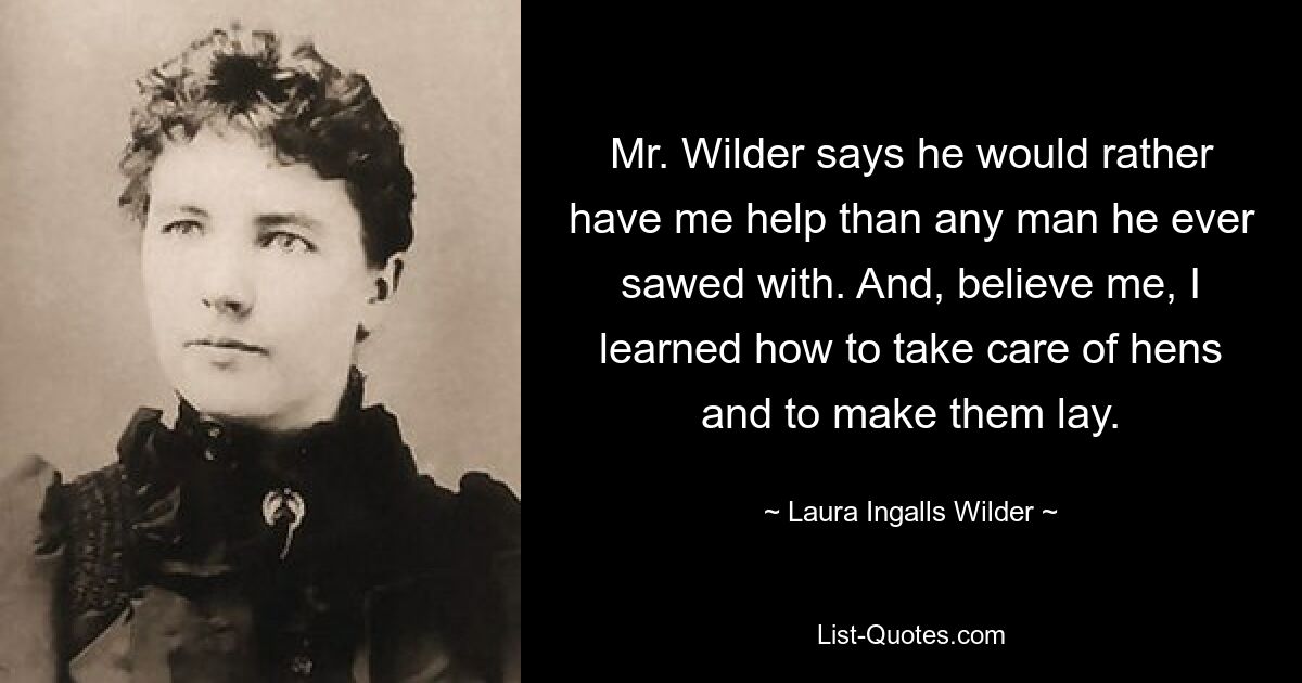 Mr. Wilder says he would rather have me help than any man he ever sawed with. And, believe me, I learned how to take care of hens and to make them lay. — © Laura Ingalls Wilder