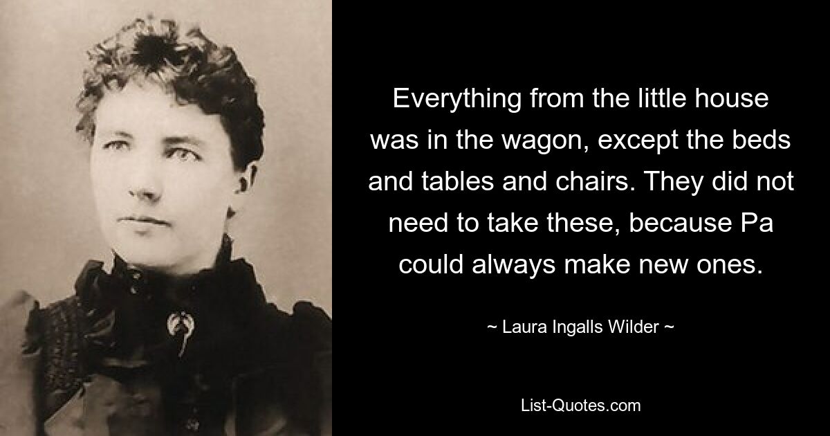 Everything from the little house was in the wagon, except the beds and tables and chairs. They did not need to take these, because Pa could always make new ones. — © Laura Ingalls Wilder