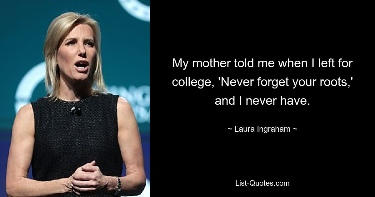 My mother told me when I left for college, 'Never forget your roots,' and I never have. — © Laura Ingraham