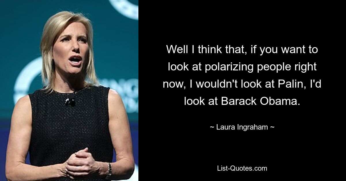 Well I think that, if you want to look at polarizing people right now, I wouldn't look at Palin, I'd look at Barack Obama. — © Laura Ingraham