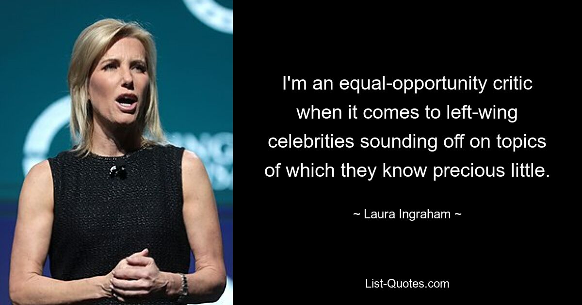 I'm an equal-opportunity critic when it comes to left-wing celebrities sounding off on topics of which they know precious little. — © Laura Ingraham