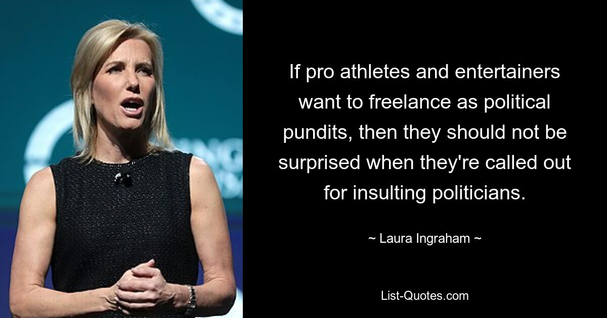 If pro athletes and entertainers want to freelance as political pundits, then they should not be surprised when they're called out for insulting politicians. — © Laura Ingraham