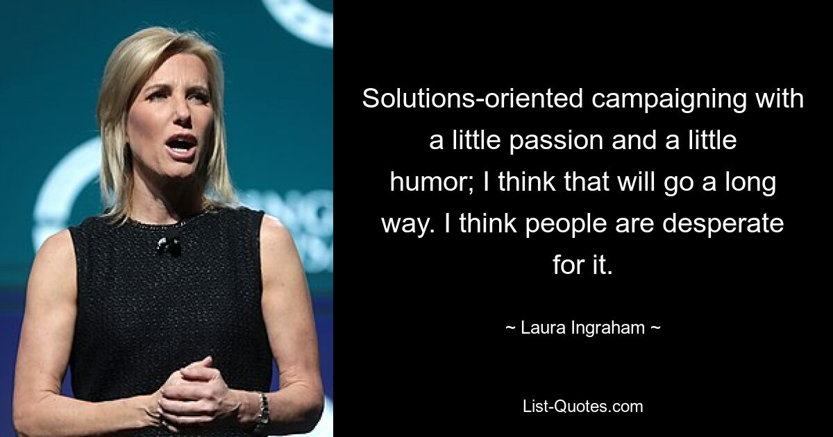 Solutions-oriented campaigning with a little passion and a little humor; I think that will go a long way. I think people are desperate for it. — © Laura Ingraham