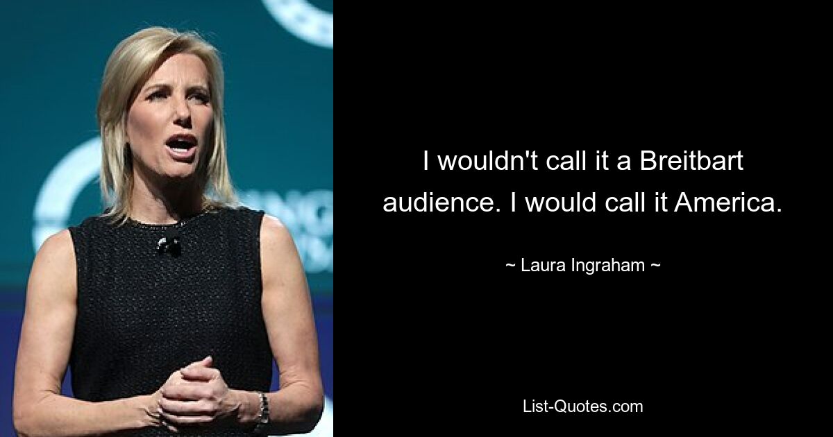 I wouldn't call it a Breitbart audience. I would call it America. — © Laura Ingraham