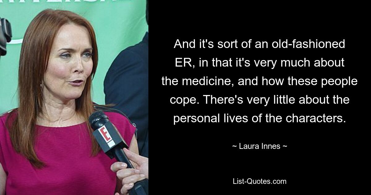 And it's sort of an old-fashioned ER, in that it's very much about the medicine, and how these people cope. There's very little about the personal lives of the characters. — © Laura Innes