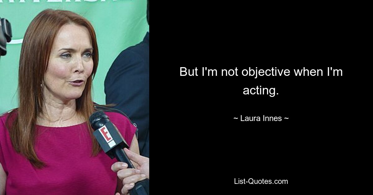 But I'm not objective when I'm acting. — © Laura Innes