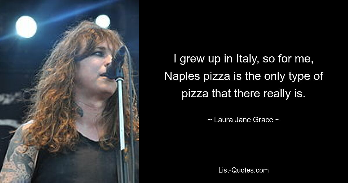 I grew up in Italy, so for me, Naples pizza is the only type of pizza that there really is. — © Laura Jane Grace