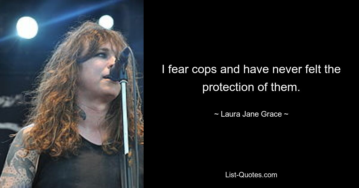 I fear cops and have never felt the protection of them. — © Laura Jane Grace