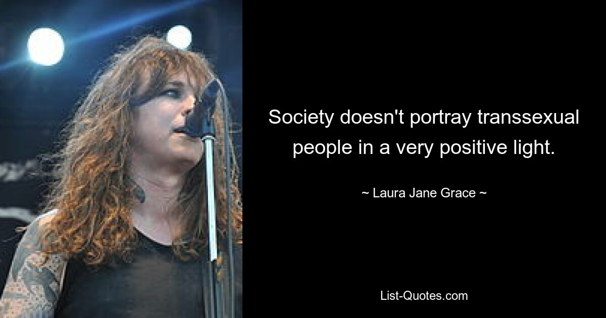 Society doesn't portray transsexual people in a very positive light. — © Laura Jane Grace