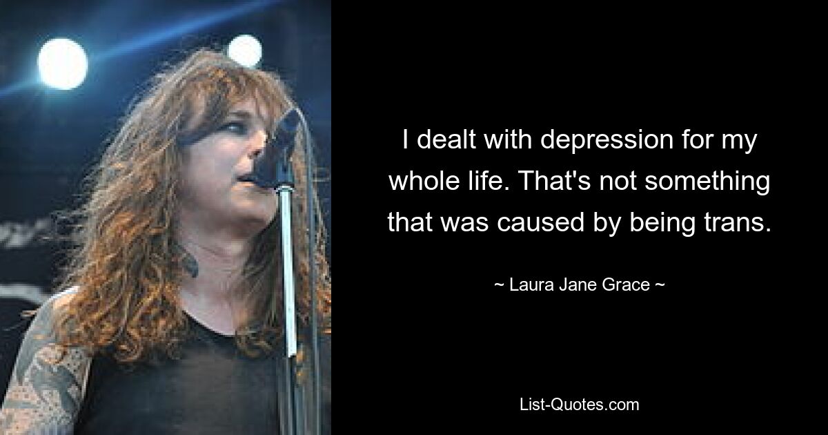 I dealt with depression for my whole life. That's not something that was caused by being trans. — © Laura Jane Grace