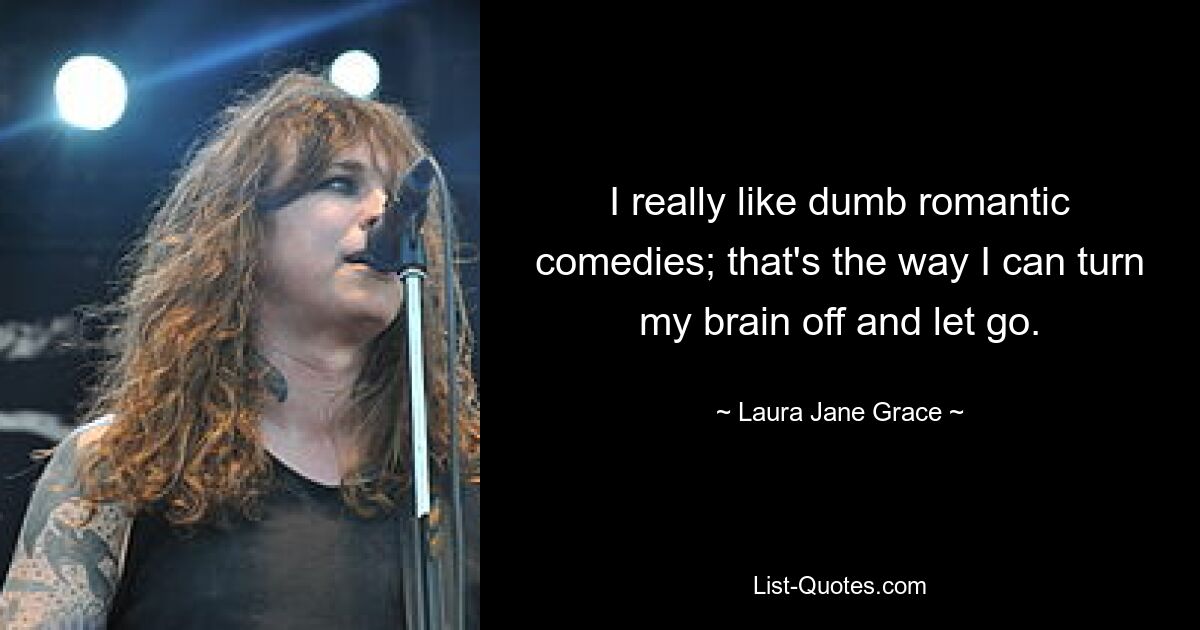 I really like dumb romantic comedies; that's the way I can turn my brain off and let go. — © Laura Jane Grace