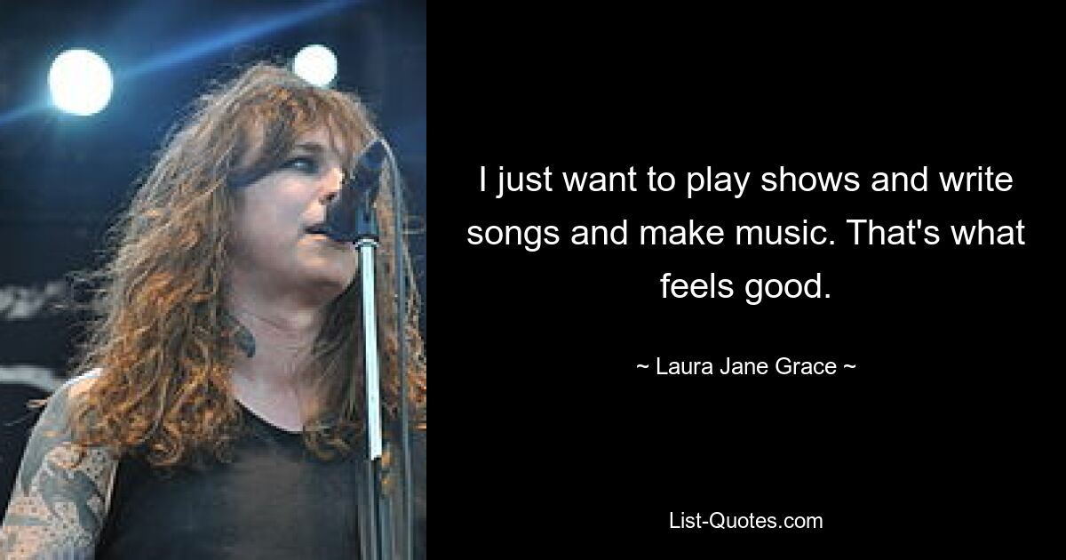 I just want to play shows and write songs and make music. That's what feels good. — © Laura Jane Grace