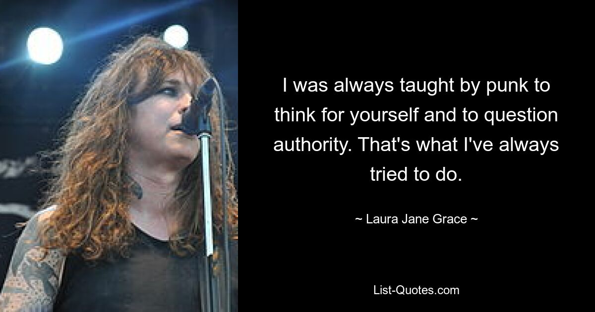 I was always taught by punk to think for yourself and to question authority. That's what I've always tried to do. — © Laura Jane Grace