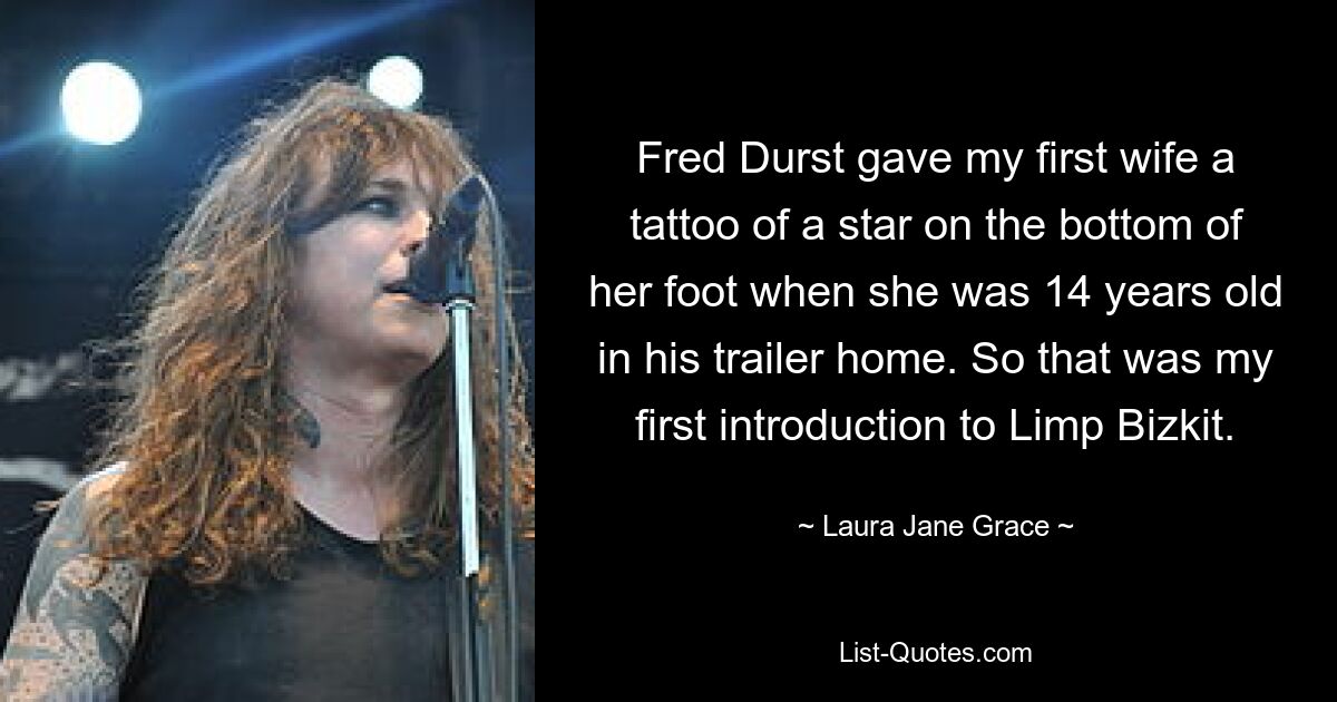 Fred Durst gave my first wife a tattoo of a star on the bottom of her foot when she was 14 years old in his trailer home. So that was my first introduction to Limp Bizkit. — © Laura Jane Grace