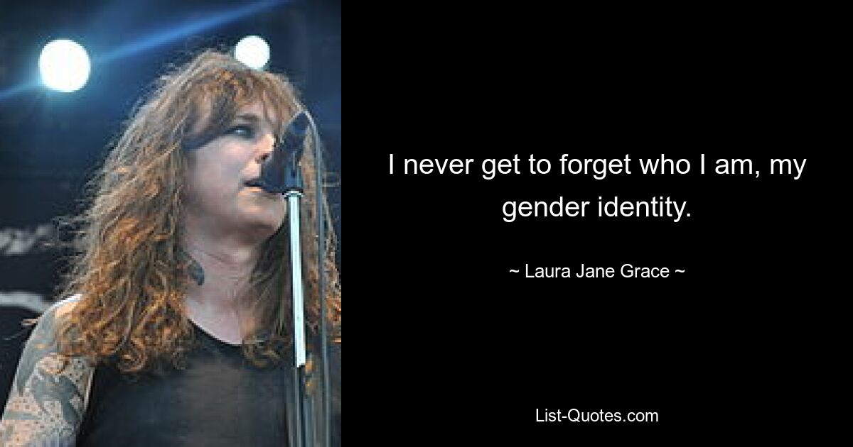 I never get to forget who I am, my gender identity. — © Laura Jane Grace